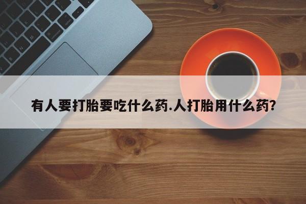 打胎药购买联系方式在线 有人要打胎要吃什么药.人打胎用什么药？