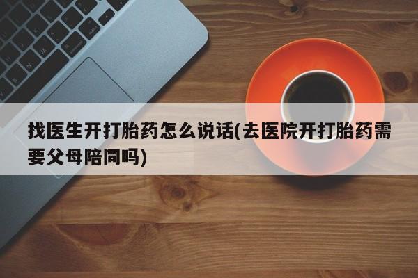 打胎药购买联系方式在线 找医生开打胎药怎么说话(去医院开打胎药需要父母陪同吗)