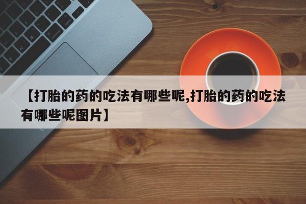 打胎药购买联系方式在线 【打胎的药的吃法有哪些呢,打胎的药的吃法有哪些呢图片】