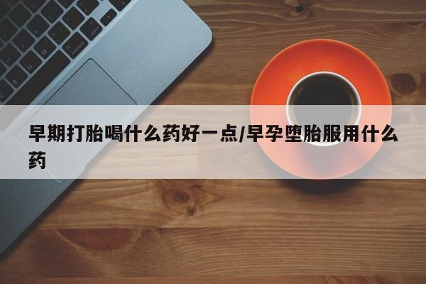 打胎药购买联系方式在线 早期打胎喝什么药好一点/早孕堕胎服用什么药