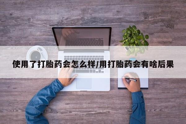 打胎药购买联系方式在线 使用了打胎药会怎么样/用打胎药会有啥后果