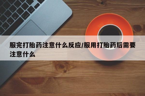 打胎药购买联系方式在线 服完打胎药注意什么反应/服用打胎药后需要注意什么