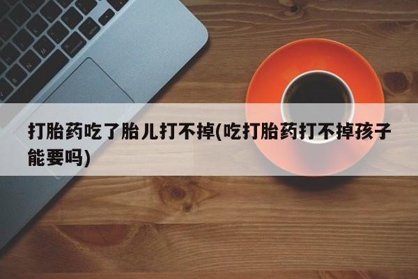 打胎药购买联系方式在线 打胎药吃了胎儿打不掉(吃打胎药打不掉孩子能要吗)