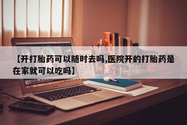 打胎药购买联系方式在线 【开打胎药可以随时去吗,医院开的打胎药是在家就可以吃吗】