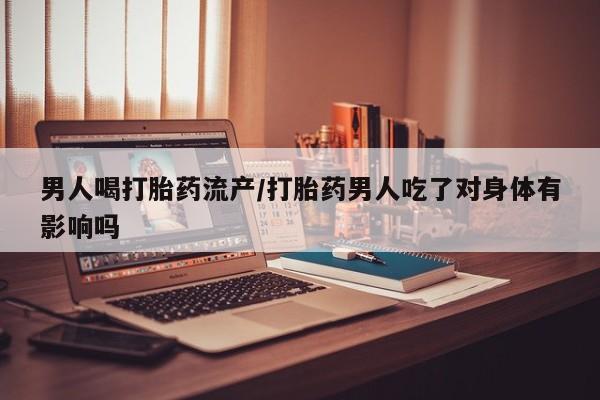 打胎药购买联系方式在线 男人喝打胎药流产/打胎药男人吃了对身体有影响吗