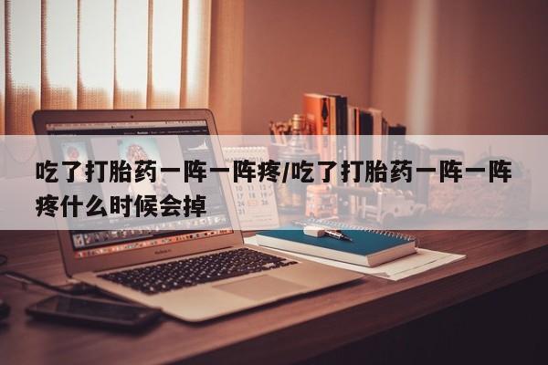 打胎药购买联系方式在线 吃了打胎药一阵一阵疼/吃了打胎药一阵一阵疼什么时候会掉