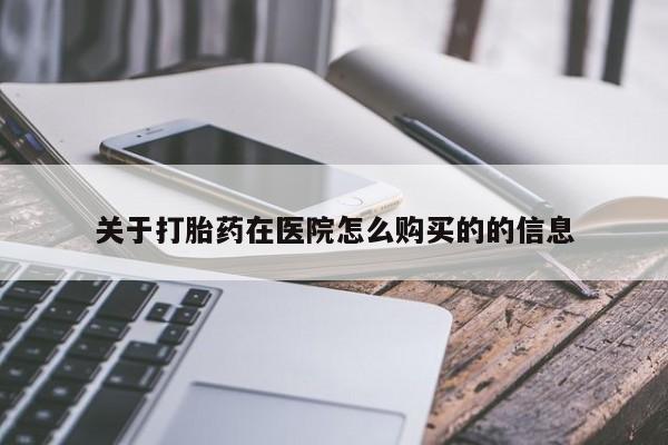 打胎药购买联系方式在线 关于打胎药在医院怎么购买的的信息