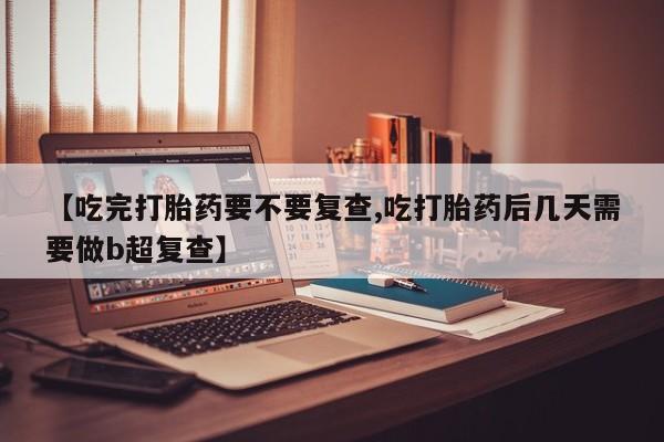 打胎药购买联系方式在线 【吃完打胎药要不要复查,吃打胎药后几天需要做b超复查】