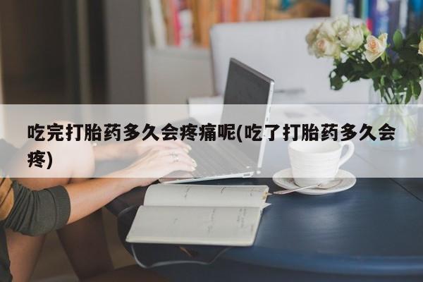 打胎药购买联系方式在线 吃完打胎药多久会疼痛呢(吃了打胎药多久会疼)