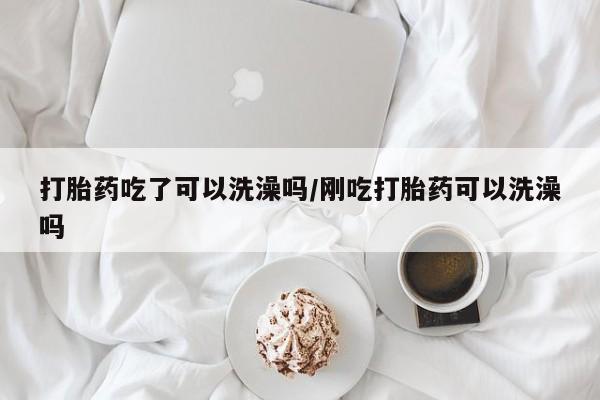 打胎药购买联系方式在线 打胎药吃了可以洗澡吗/刚吃打胎药可以洗澡吗