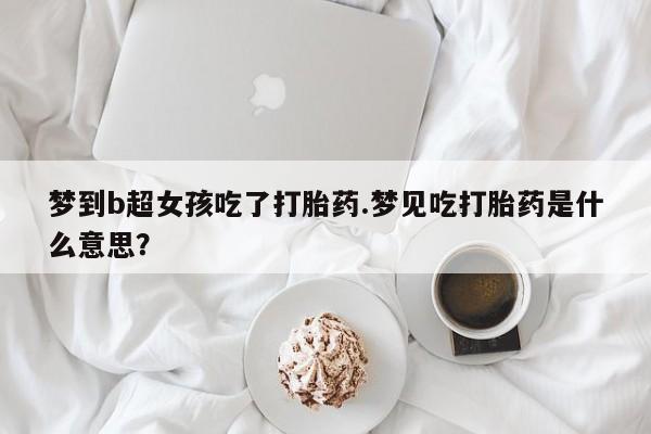 打胎药购买联系方式在线 梦到b超女孩吃了打胎药.梦见吃打胎药是什么意思？
