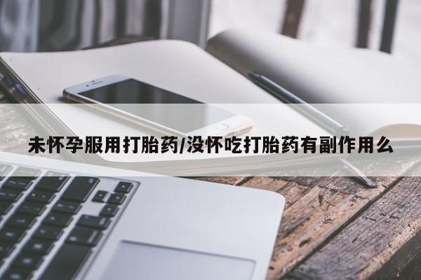打胎药购买联系方式在线 未怀孕服用打胎药/没怀吃打胎药有副作用么