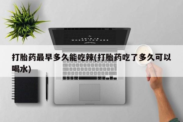 打胎药购买联系方式在线 打胎药最早多久能吃辣(打胎药吃了多久可以喝水)