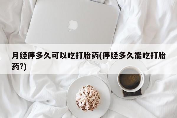 打胎药购买联系方式在线 月经停多久可以吃打胎药(停经多久能吃打胎药?)