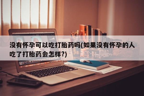 打胎药购买联系方式在线 没有怀孕可以吃打胎药吗(如果没有怀孕的人吃了打胎药会怎样?)