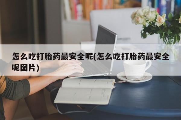 打胎药购买联系方式在线 怎么吃打胎药最安全呢(怎么吃打胎药最安全呢图片)