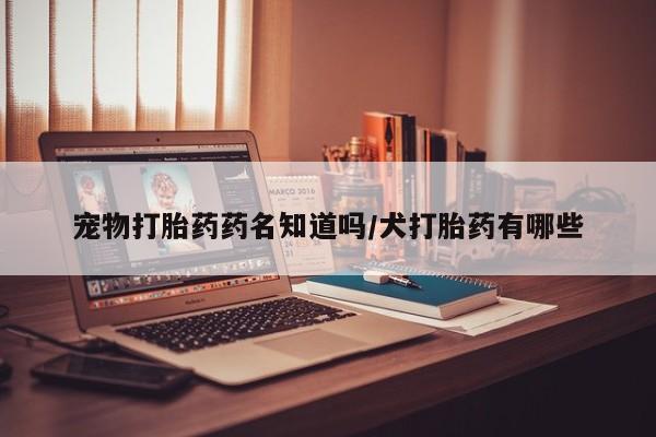 打胎药购买联系方式在线 宠物打胎药药名知道吗/犬打胎药有哪些