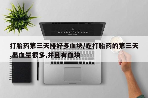打胎药购买联系方式在线 打胎药第三天排好多血块/吃打胎药的第三天,出血量很多,并且有血块