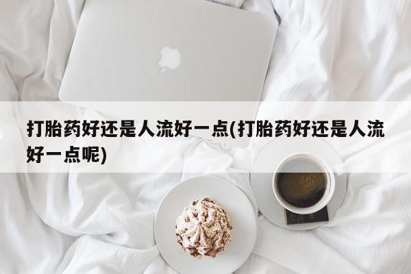 打胎药购买联系方式在线 打胎药好还是人流好一点(打胎药好还是人流好一点呢)