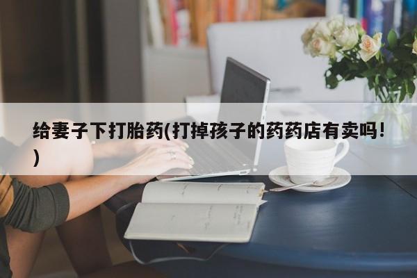 打胎药购买联系方式在线 给妻子下打胎药(打掉孩子的药药店有卖吗!)
