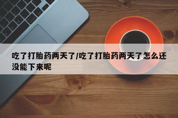 打胎药购买联系方式在线 吃了打胎药两天了/吃了打胎药两天了怎么还没能下来呢