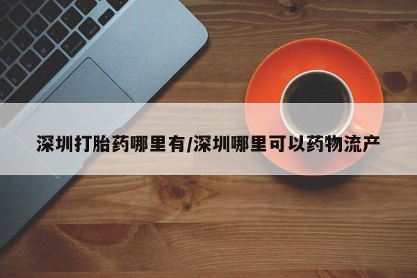 打胎药购买联系方式在线 深圳打胎药哪里有/深圳哪里可以药物流产