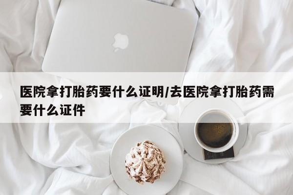 打胎药购买联系方式在线 医院拿打胎药要什么证明/去医院拿打胎药需要什么证件