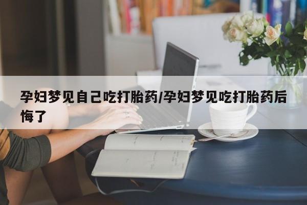 打胎药购买联系方式在线 孕妇梦见自己吃打胎药/孕妇梦见吃打胎药后悔了