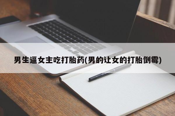 打胎药购买联系方式在线 男生逼女主吃打胎药(男的让女的打胎倒霉)