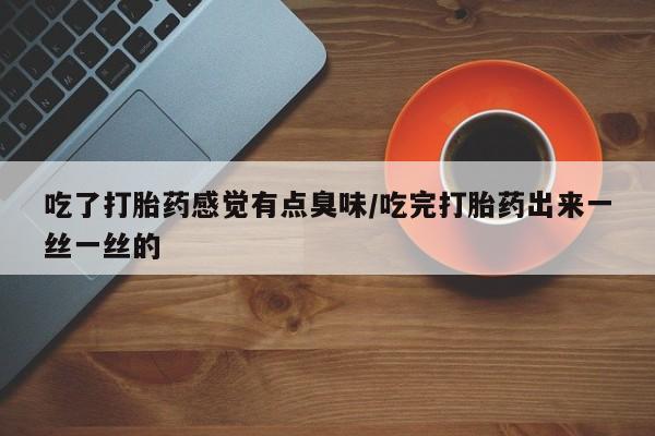 打胎药购买联系方式在线 吃了打胎药感觉有点臭味/吃完打胎药出来一丝一丝的
