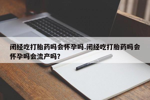 打胎药购买联系方式在线 闭经吃打胎药吗会怀孕吗.闭经吃打胎药吗会怀孕吗会流产吗？