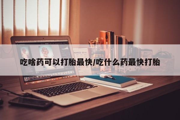 打胎药购买联系方式在线 吃啥药可以打胎最快/吃什么药最快打胎
