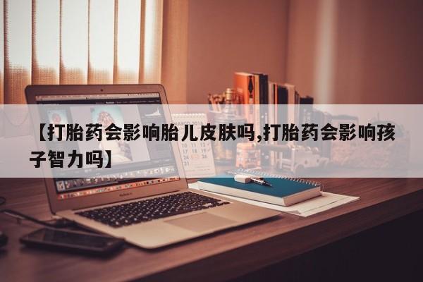 打胎药购买联系方式在线 【打胎药会影响胎儿皮肤吗,打胎药会影响孩子智力吗】