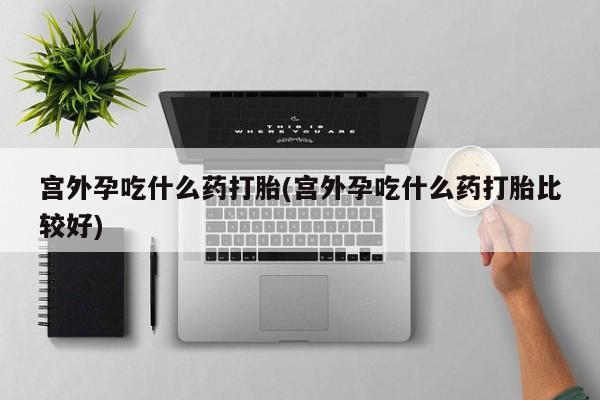 打胎药购买联系方式在线 宫外孕吃什么药打胎(宫外孕吃什么药打胎比较好)