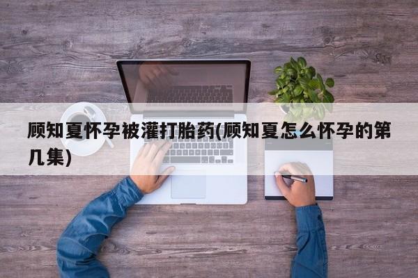 打胎药购买联系方式在线 顾知夏怀孕被灌打胎药(顾知夏怎么怀孕的第几集)