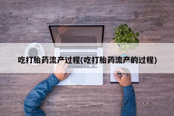 打胎药购买联系方式在线 吃打胎药流产过程(吃打胎药流产的过程)