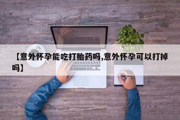 打胎药购买联系方式在线 【意外怀孕能吃打胎药吗,意外怀孕可以打掉吗】