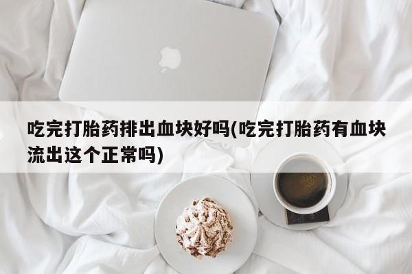 打胎药购买联系方式在线 吃完打胎药排出血块好吗(吃完打胎药有血块流出这个正常吗)