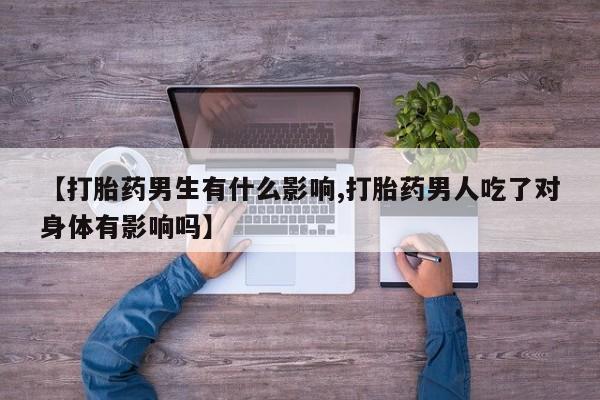 打胎药购买联系方式在线 【打胎药男生有什么影响,打胎药男人吃了对身体有影响吗】