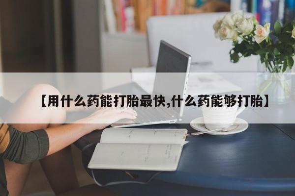 打胎药购买联系方式在线 【用什么药能打胎最快,什么药能够打胎】