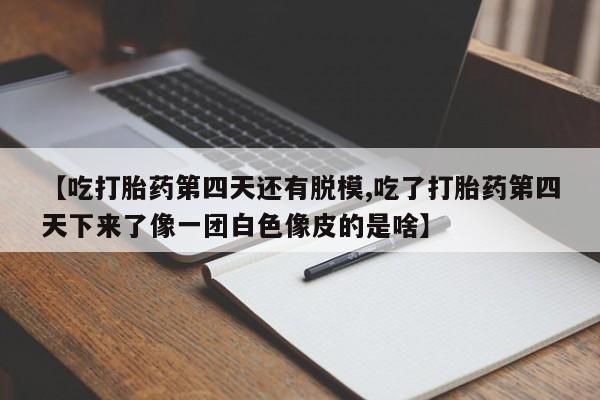 打胎药购买联系方式在线 【吃打胎药第四天还有脱模,吃了打胎药第四天下来了像一团白色像皮的是啥】