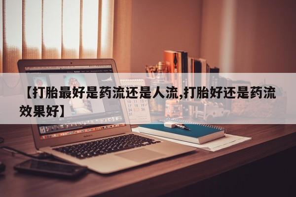 打胎药购买联系方式在线 【打胎最好是药流还是人流,打胎好还是药流效果好】