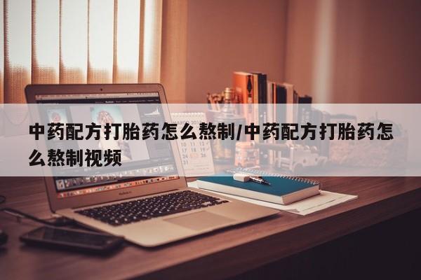 打胎药购买联系方式在线 中药配方打胎药怎么熬制/中药配方打胎药怎么熬制视频