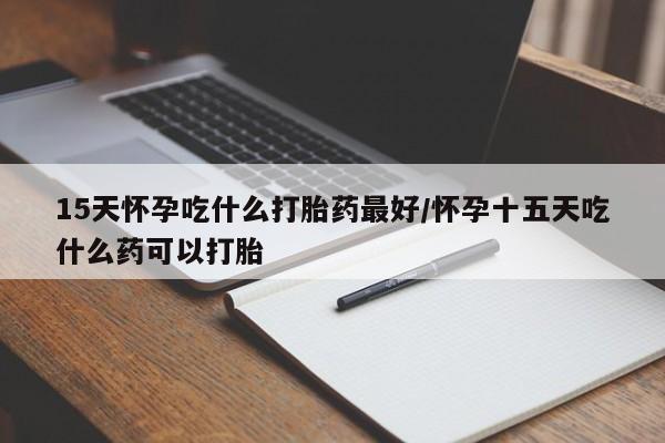 打胎药购买联系方式在线 15天怀孕吃什么打胎药最好/怀孕十五天吃什么药可以打胎
