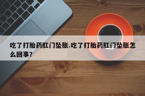 打胎药购买联系方式在线 吃了打胎药肛门坠胀.吃了打胎药肛门坠胀怎么回事？