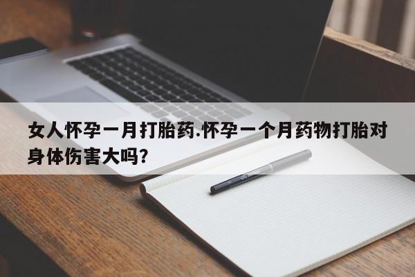 打胎药购买联系方式在线 女人怀孕一月打胎药.怀孕一个月药物打胎对身体伤害大吗？