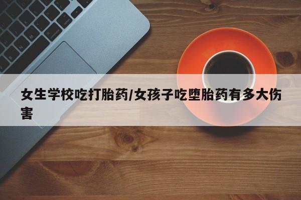 打胎药购买联系方式在线 女生学校吃打胎药/女孩子吃堕胎药有多大伤害