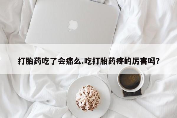 打胎药购买联系方式在线 打胎药吃了会痛么.吃打胎药疼的厉害吗？
