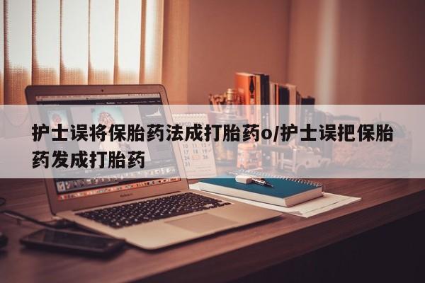 打胎药购买联系方式在线 护士误将保胎药法成打胎药o/护士误把保胎药发成打胎药