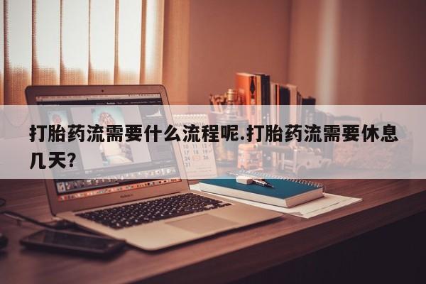 打胎药购买联系方式在线 打胎药流需要什么流程呢.打胎药流需要休息几天？